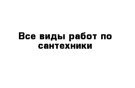 Все виды работ по сантехники